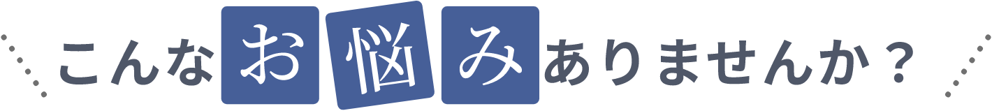 こんなお悩みありませんか？